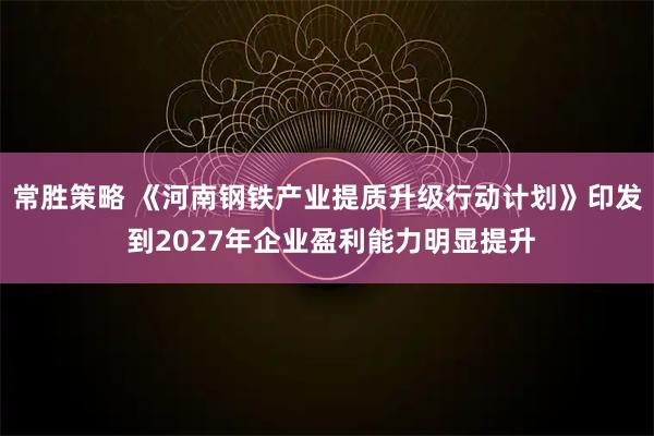 常胜策略 《河南钢铁产业提质升级行动计划》印发 到2027年企业盈利能力明显提升