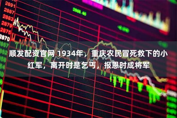 顺发配资官网 1934年,重庆农民冒死救下的小红军,离开时是乞丐,报恩时成将军