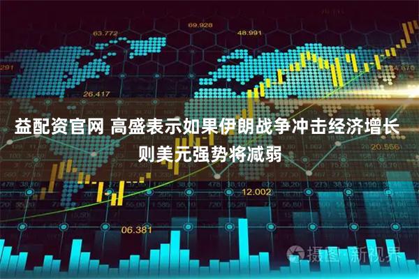 益配资官网 高盛表示如果伊朗战争冲击经济增长 则美元强势将减弱