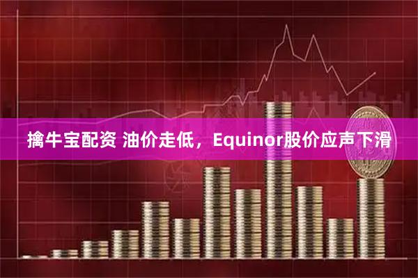 擒牛宝配资 油价走低，Equinor股价应声下滑