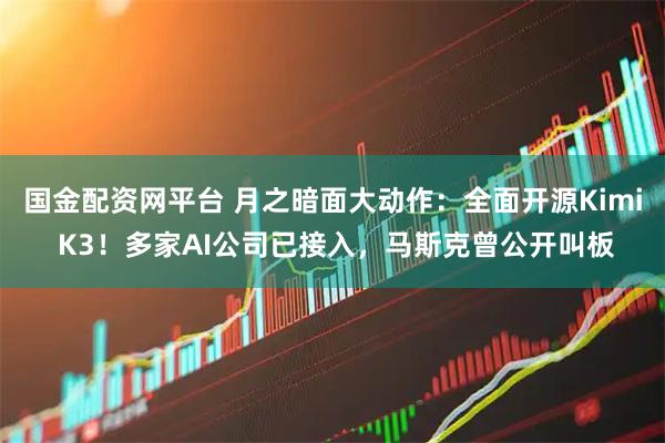 国金配资网平台 月之暗面大动作：全面开源Kimi K3！多家AI公司已接入，马斯克曾公开叫板