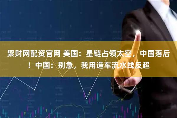 聚财网配资官网 美国：星链占领太空，中国落后！中国：别急，我用造车流水线反超